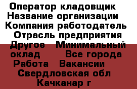 Оператор-кладовщик › Название организации ­ Компания-работодатель › Отрасль предприятия ­ Другое › Минимальный оклад ­ 1 - Все города Работа » Вакансии   . Свердловская обл.,Качканар г.